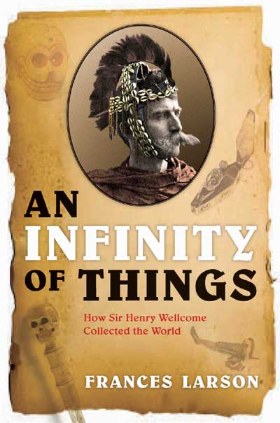 An Infinity of Things: How Sir Henry Wellcome Collected the World